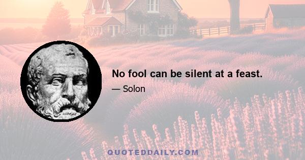 No fool can be silent at a feast.