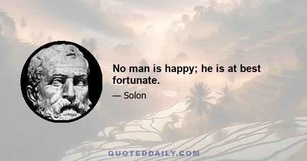 No man is happy; he is at best fortunate.