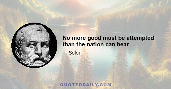 No more good must be attempted than the nation can bear