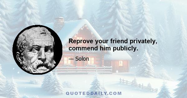 Reprove your friend privately, commend him publicly.