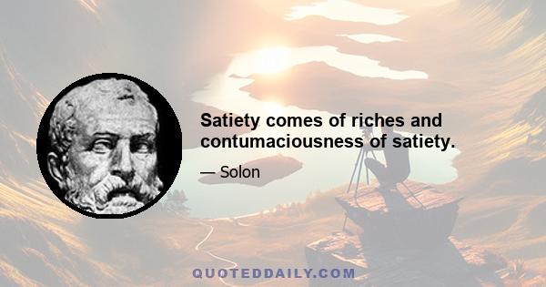 Satiety comes of riches and contumaciousness of satiety.