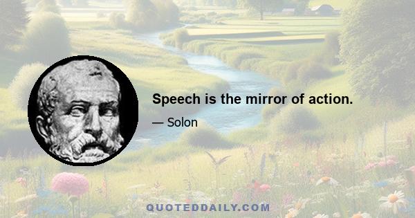 Speech is the mirror of action.