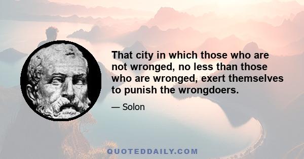 That city in which those who are not wronged, no less than those who are wronged, exert themselves to punish the wrongdoers.