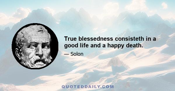 True blessedness consisteth in a good life and a happy death.