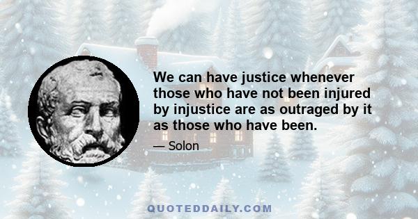 We can have justice whenever those who have not been injured by injustice are as outraged by it as those who have been.