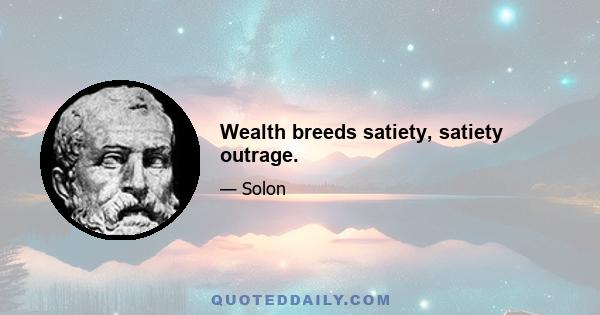 Wealth breeds satiety, satiety outrage.