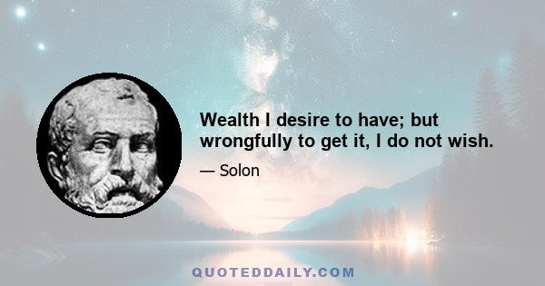 Wealth I desire to have; but wrongfully to get it, I do not wish.