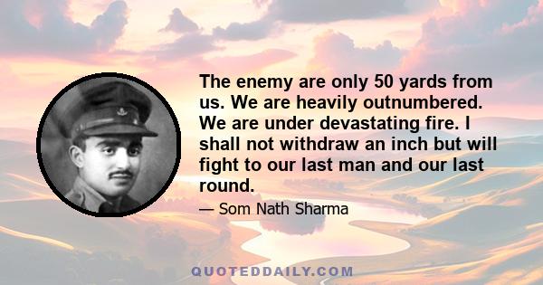 The enemy are only 50 yards from us. We are heavily outnumbered. We are under devastating fire. I shall not withdraw an inch but will fight to our last man and our last round.