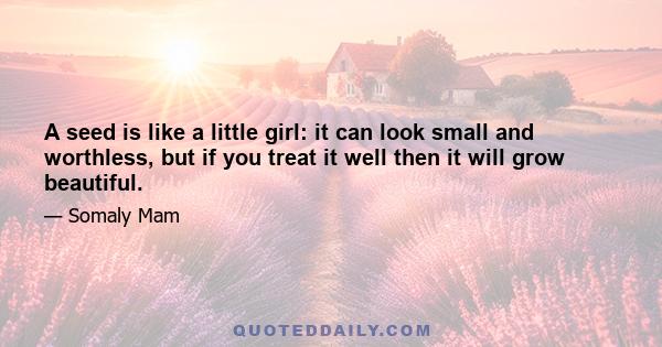 A seed is like a little girl: it can look small and worthless, but if you treat it well then it will grow beautiful.