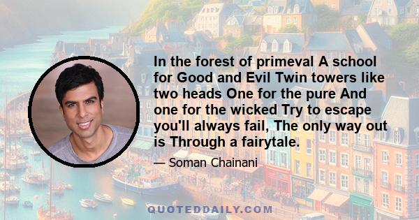 In the forest of primeval A school for Good and Evil Twin towers like two heads One for the pure And one for the wicked Try to escape you'll always fail, The only way out is Through a fairytale.