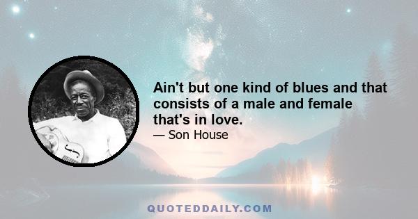 Ain't but one kind of blues and that consists of a male and female that's in love.