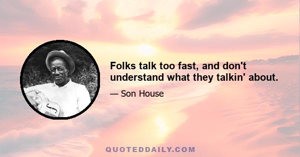 Folks talk too fast, and don't understand what they talkin' about.