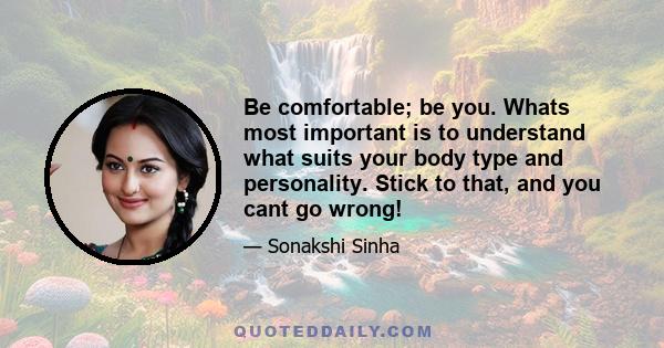 Be comfortable; be you. Whats most important is to understand what suits your body type and personality. Stick to that, and you cant go wrong!