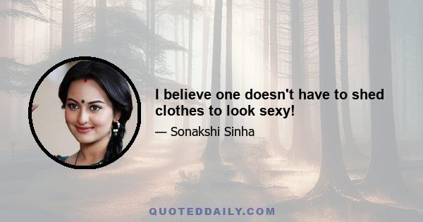 I believe one doesn't have to shed clothes to look sexy!