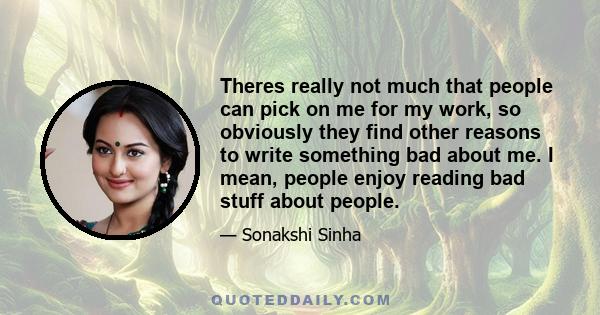 Theres really not much that people can pick on me for my work, so obviously they find other reasons to write something bad about me. I mean, people enjoy reading bad stuff about people.