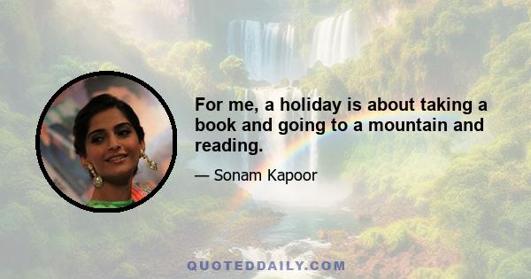 For me, a holiday is about taking a book and going to a mountain and reading.