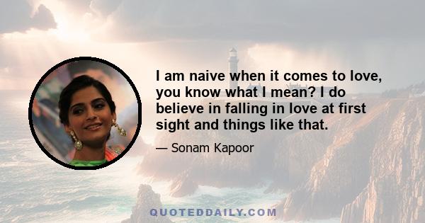 I am naive when it comes to love, you know what I mean? I do believe in falling in love at first sight and things like that.