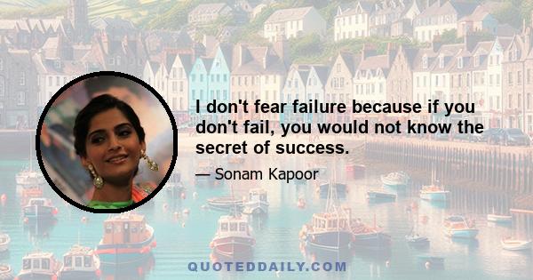 I don't fear failure because if you don't fail, you would not know the secret of success.