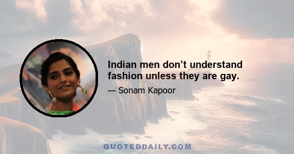 Indian men don’t understand fashion unless they are gay.