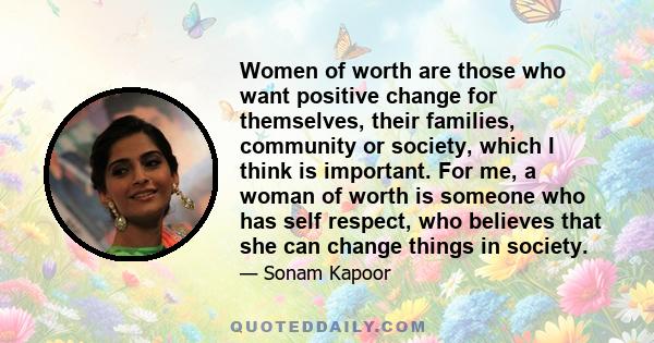 Women of worth are those who want positive change for themselves, their families, community or society, which I think is important. For me, a woman of worth is someone who has self respect, who believes that she can