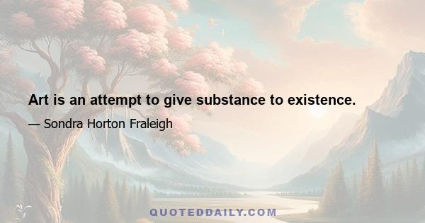 Art is an attempt to give substance to existence.