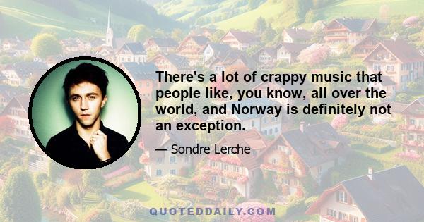 There's a lot of crappy music that people like, you know, all over the world, and Norway is definitely not an exception.