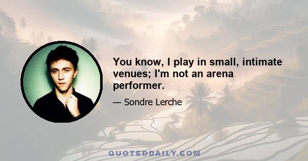 You know, I play in small, intimate venues; I'm not an arena performer.