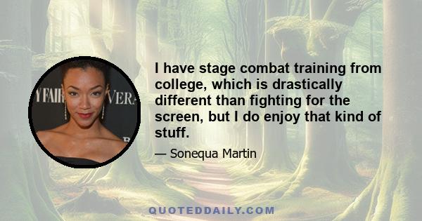 I have stage combat training from college, which is drastically different than fighting for the screen, but I do enjoy that kind of stuff.