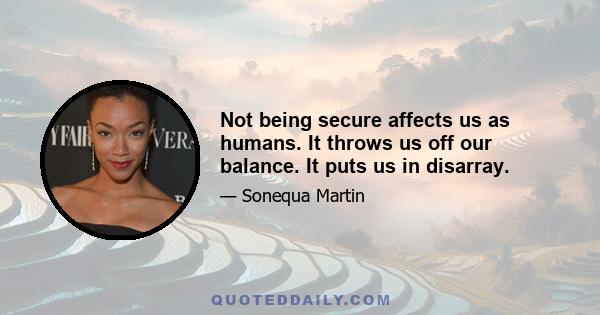 Not being secure affects us as humans. It throws us off our balance. It puts us in disarray.