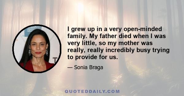 I grew up in a very open-minded family. My father died when I was very little, so my mother was really, really incredibly busy trying to provide for us.