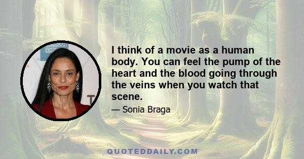 I think of a movie as a human body. You can feel the pump of the heart and the blood going through the veins when you watch that scene.