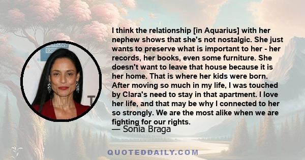 I think the relationship [in Aquarius] with her nephew shows that she's not nostalgic. She just wants to preserve what is important to her - her records, her books, even some furniture. She doesn't want to leave that