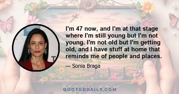 I'm 47 now, and I'm at that stage where I'm still young but I'm not young. I'm not old but I'm getting old, and I have stuff at home that reminds me of people and places.