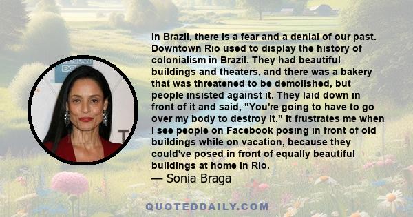 In Brazil, there is a fear and a denial of our past. Downtown Rio used to display the history of colonialism in Brazil. They had beautiful buildings and theaters, and there was a bakery that was threatened to be