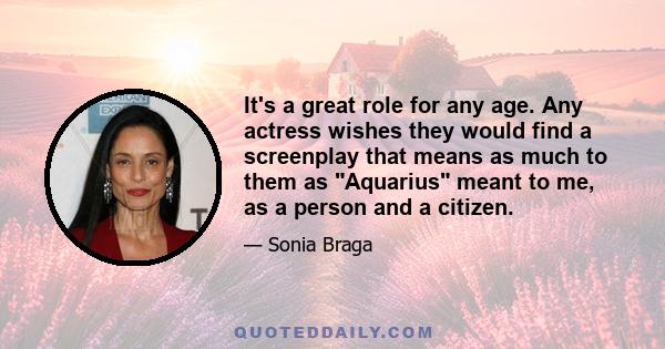 It's a great role for any age. Any actress wishes they would find a screenplay that means as much to them as Aquarius meant to me, as a person and a citizen.