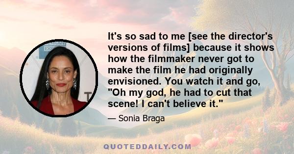 It's so sad to me [see the director's versions of films] because it shows how the filmmaker never got to make the film he had originally envisioned. You watch it and go, Oh my god, he had to cut that scene! I can't