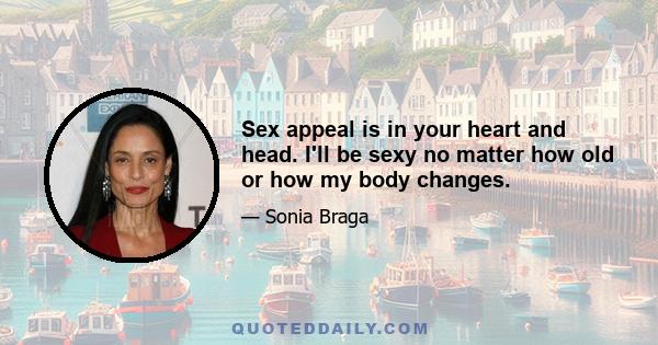 Sex appeal is in your heart and head. I'll be sexy no matter how old or how my body changes.