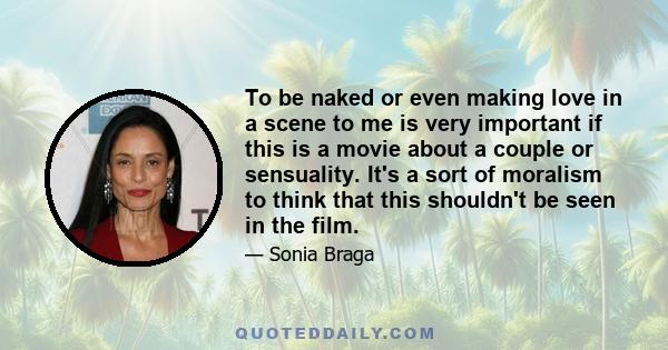 To be naked or even making love in a scene to me is very important if this is a movie about a couple or sensuality. It's a sort of moralism to think that this shouldn't be seen in the film.