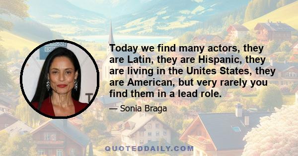 Today we find many actors, they are Latin, they are Hispanic, they are living in the Unites States, they are American, but very rarely you find them in a lead role.