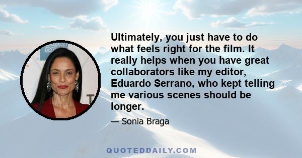 Ultimately, you just have to do what feels right for the film. It really helps when you have great collaborators like my editor, Eduardo Serrano, who kept telling me various scenes should be longer.