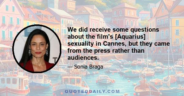 We did receive some questions about the film's [Aquarius] sexuality in Cannes, but they came from the press rather than audiences.