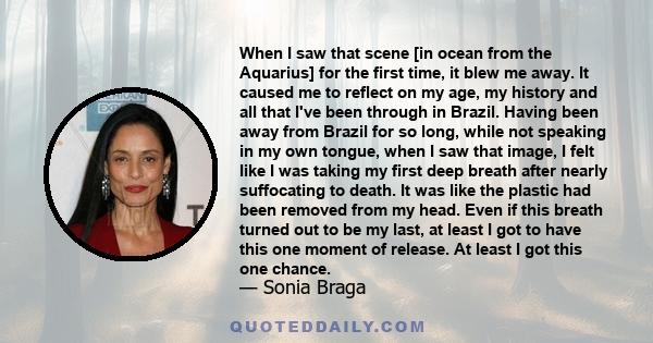 When I saw that scene [in ocean from the Aquarius] for the first time, it blew me away. It caused me to reflect on my age, my history and all that I've been through in Brazil. Having been away from Brazil for so long,