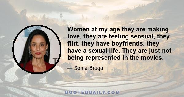 Women at my age they are making love, they are feeling sensual, they flirt, they have boyfriends, they have a sexual life. They are just not being represented in the movies.