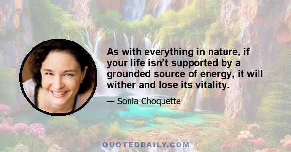 As with everything in nature, if your life isn’t supported by a grounded source of energy, it will wither and lose its vitality.