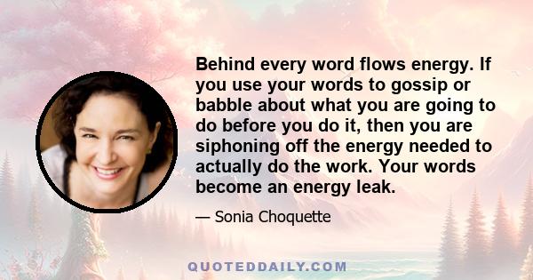 Behind every word flows energy. If you use your words to gossip or babble about what you are going to do before you do it, then you are siphoning off the energy needed to actually do the work. Your words become an