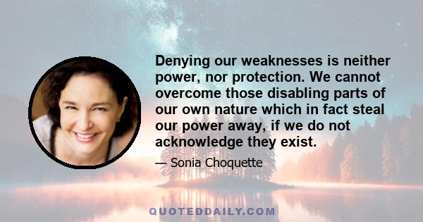 Denying our weaknesses is neither power, nor protection. We cannot overcome those disabling parts of our own nature which in fact steal our power away, if we do not acknowledge they exist.