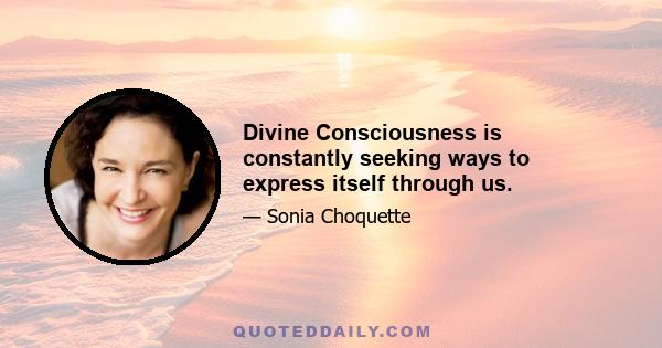 Divine Consciousness is constantly seeking ways to express itself through us.