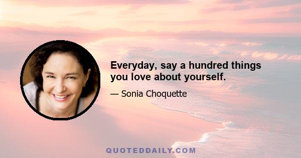 Everyday, say a hundred things you love about yourself.