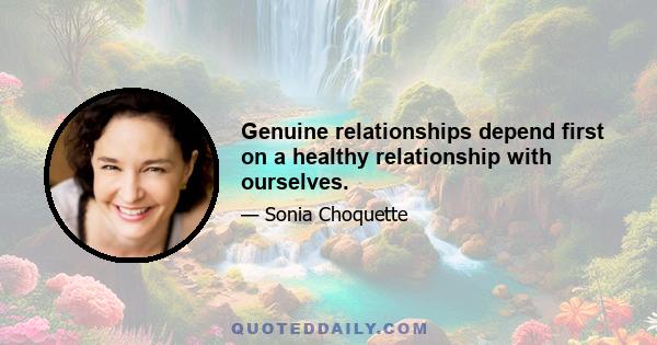 Genuine relationships depend first on a healthy relationship with ourselves.