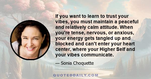 If you want to learn to trust your vibes, you must maintain a peaceful and relatively calm attitude. When you're tense, nervous, or anxious, your energy gets tangled up and blocked and can't enter your heart center,